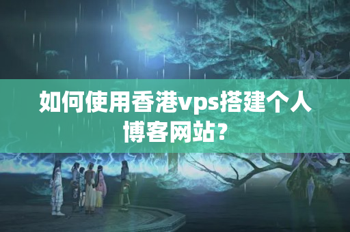 如何使用香港vps搭建個(gè)人博客網(wǎng)站？