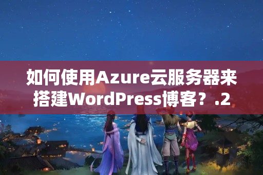 如何使用Azure云服務(wù)器來搭建WordPress博客？