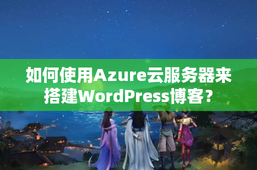 如何使用Azure云服務(wù)器來(lái)搭建WordPress博客？