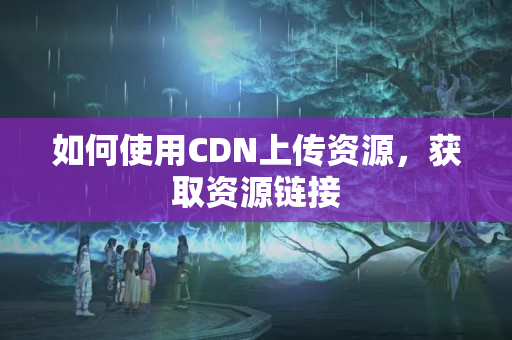 如何使用CDN上傳資源，獲取資源鏈接