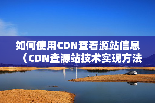 如何使用CDN查看源站信息（CDN查源站技術(shù)實(shí)現(xiàn)方法）