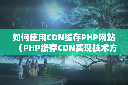 如何使用CDN緩存PHP網(wǎng)站（PHP緩存CDN實現(xiàn)技術(shù)方法）