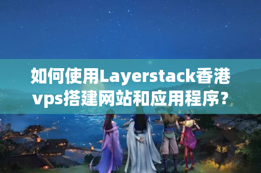 如何使用Layerstack香港vps搭建網(wǎng)站和應(yīng)用程序？