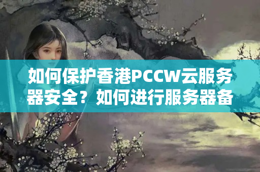 如何保護(hù)香港PCCW云服務(wù)器安全？如何進(jìn)行服務(wù)器備份和恢復(fù)？