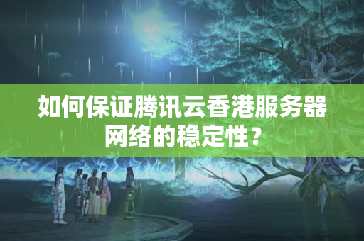 如何保證騰訊云香港服務器網絡的穩(wěn)定性？