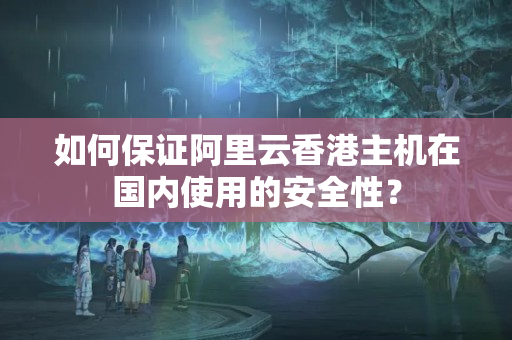 如何保證阿里云香港主機(jī)在國(guó)內(nèi)使用的安全性？