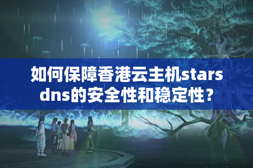 如何保障香港云主機(jī)starsdns的安全性和穩(wěn)定性？