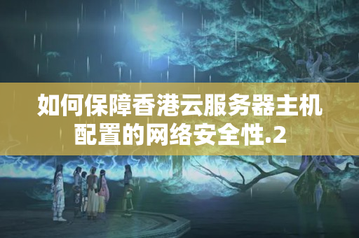 如何保障香港云服務(wù)器主機(jī)配置的網(wǎng)絡(luò)安全性