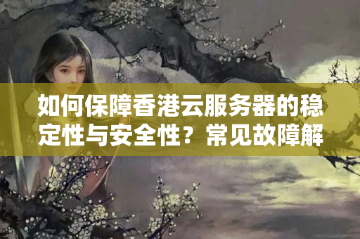 如何保障香港云服務(wù)器的穩(wěn)定性與安全性？常見故障解決辦法