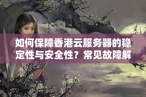 如何保障香港云服務(wù)器的穩(wěn)定性與安全性？常見故障解決辦法