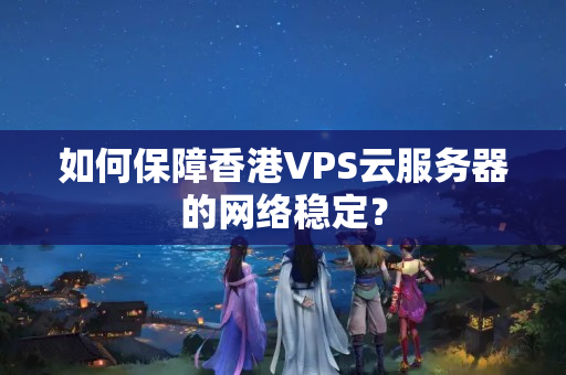 如何保障香港VPS云服務(wù)器的網(wǎng)絡(luò)穩(wěn)定？