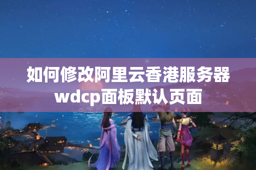 如何修改阿里云香港服務(wù)器wdcp面板默認(rèn)頁面