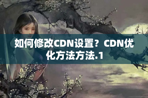 如何修改CDN設(shè)置？CDN優(yōu)化方法方法