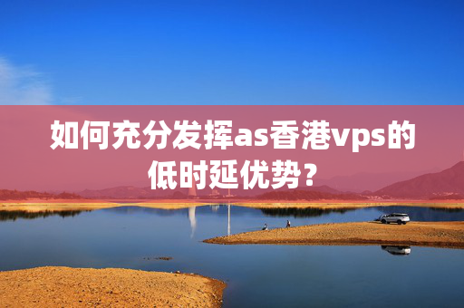 如何充分發(fā)揮as香港vps的低時延優(yōu)勢？