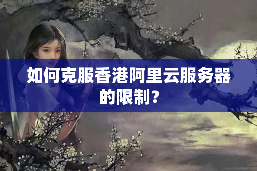 如何克服香港阿里云服務(wù)器的限制？