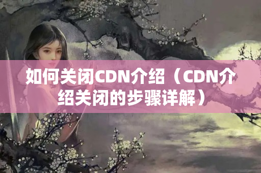 如何關閉CDN介紹（CDN介紹關閉的步驟詳解）