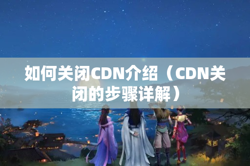 如何關(guān)閉CDN介紹（CDN關(guān)閉的步驟詳解）