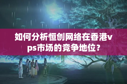 如何分析恒創(chuàng)網(wǎng)絡(luò)在香港vps市場(chǎng)的競(jìng)爭(zhēng)地位？