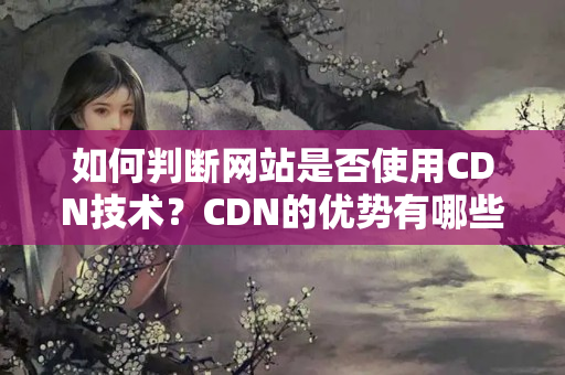 如何判斷網站是否使用CDN技術？CDN的優(yōu)勢有哪些？