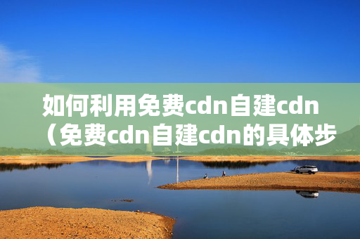 如何利用免費cdn自建cdn（免費cdn自建cdn的具體步驟）