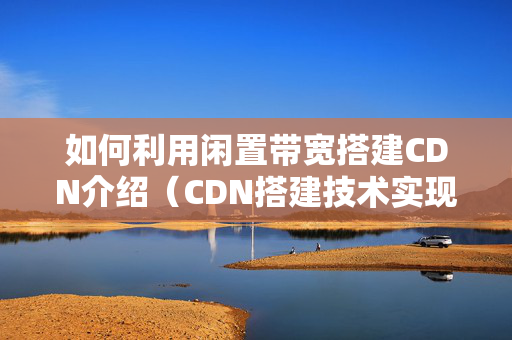 如何利用閑置帶寬搭建CDN介紹（CDN搭建技術(shù)實(shí)現(xiàn)步驟）