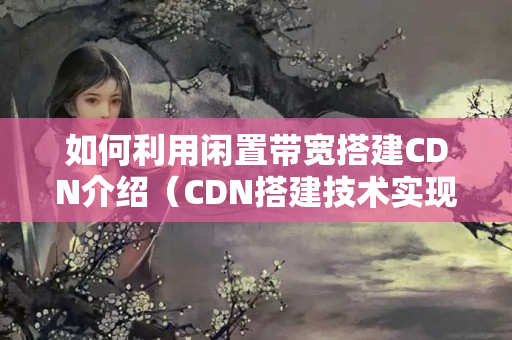 如何利用閑置帶寬搭建CDN介紹（CDN搭建技術(shù)實(shí)現(xiàn)步驟）