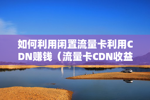 如何利用閑置流量卡利用CDN賺錢（流量卡CDN收益模式詳解）