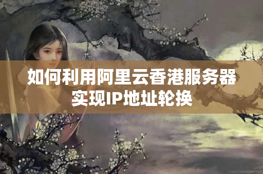 如何利用阿里云香港服務(wù)器實(shí)現(xiàn)IP地址輪換