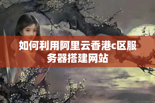 如何利用阿里云香港c區(qū)服務(wù)器搭建網(wǎng)站