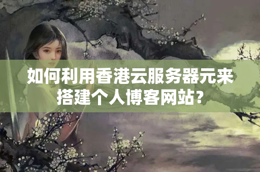 如何利用香港云服務器元來搭建個人博客網(wǎng)站？