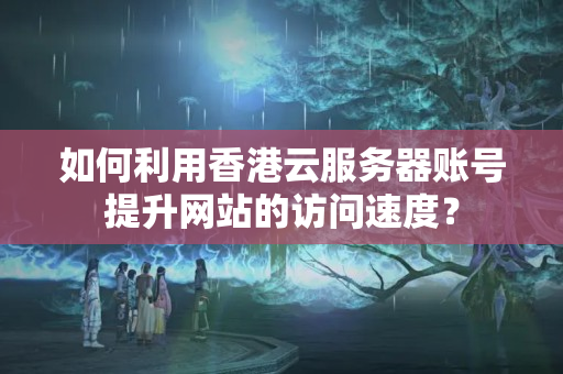 如何利用香港云服務器賬號提升網(wǎng)站的訪問速度？