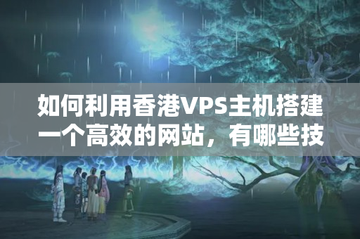 如何利用香港VPS主機(jī)搭建一個(gè)高效的網(wǎng)站，有哪些技巧和注意事項(xiàng)？