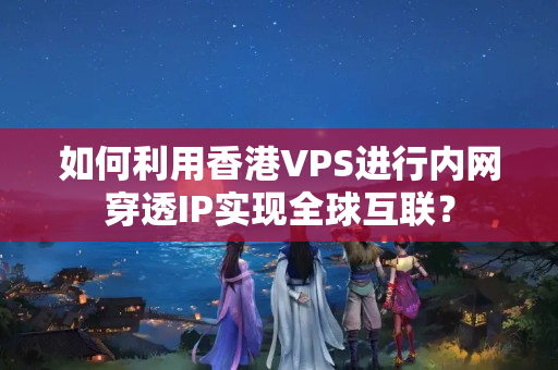 如何利用香港VPS進(jìn)行內(nèi)網(wǎng)穿透IP實(shí)現(xiàn)全球互聯(lián)？