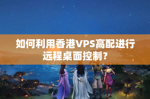 如何利用香港VPS高配進(jìn)行遠(yuǎn)程桌面控制？