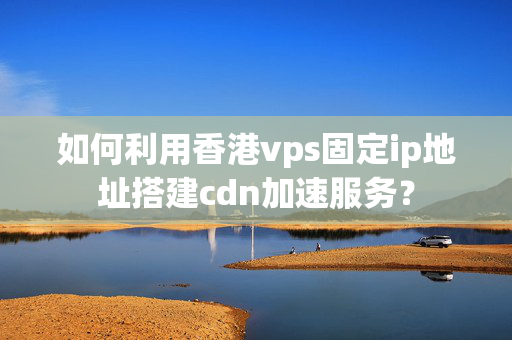 如何利用香港vps固定ip地址搭建cdn加速服務(wù)？