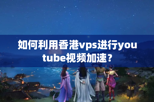 如何利用香港vps進(jìn)行youtube視頻加速？