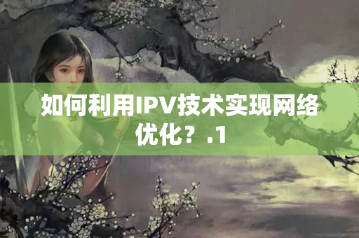 如何利用IPV技術(shù)實(shí)現(xiàn)網(wǎng)絡(luò)優(yōu)化？