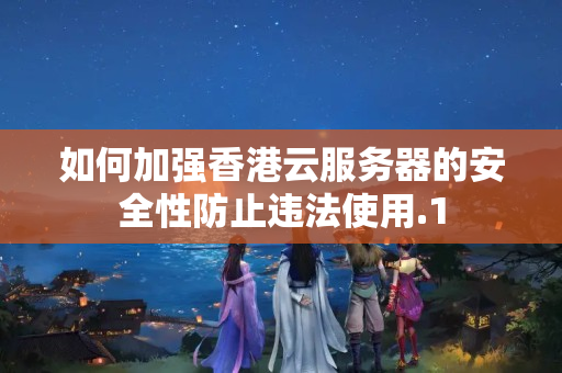 如何加強香港云服務(wù)器的安全性防止違法使用