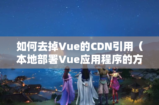 如何去掉Vue的CDN引用（本地部署Vue應(yīng)用程序的方法）