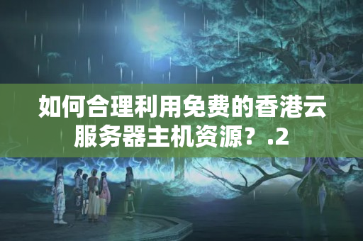 如何合理利用免費(fèi)的香港云服務(wù)器主機(jī)資源？