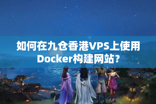 如何在九倉香港VPS上使用Docker構建網(wǎng)站？