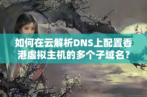 如何在云解析DNS上配置香港虛擬主機(jī)的多個(gè)子域名？