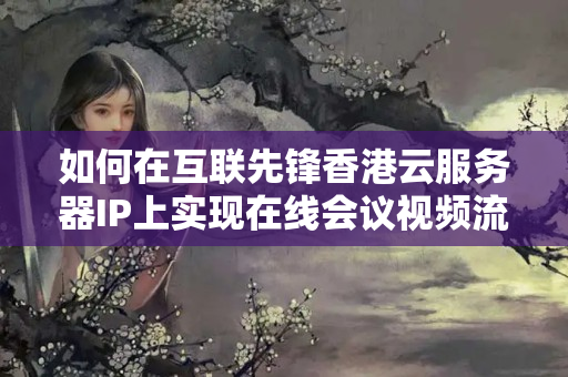 如何在互聯(lián)先鋒香港云服務(wù)器IP上實(shí)現(xiàn)在線會議視頻流暢傳輸