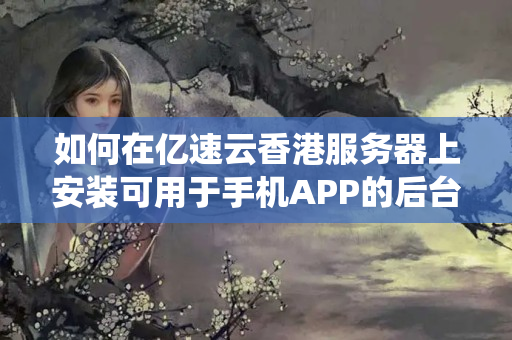 如何在億速云香港服務(wù)器上安裝可用于手機(jī)APP的后臺管理系統(tǒng)？