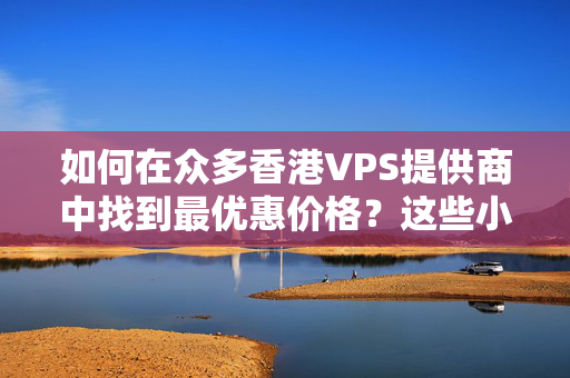 如何在眾多香港VPS提供商中找到最優(yōu)惠價(jià)格？這些小技巧請(qǐng)收下！