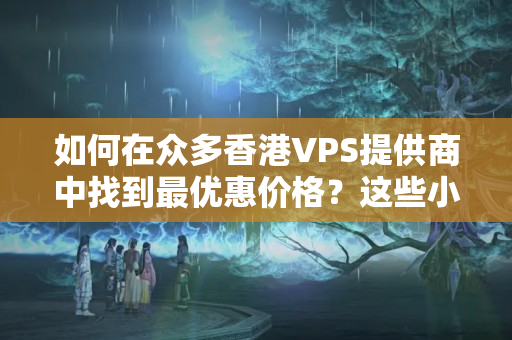 如何在眾多香港VPS提供商中找到最優(yōu)惠價(jià)格？這些小技巧請收下！