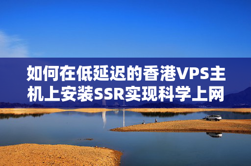 如何在低延遲的香港VPS主機上安裝SSR實現(xiàn)科學(xué)上網(wǎng)？