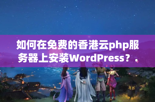 如何在免費(fèi)的香港云php服務(wù)器上安裝WordPress？