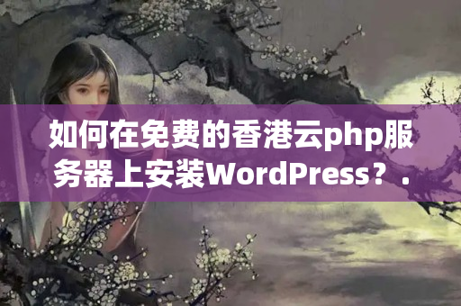 如何在免費(fèi)的香港云php服務(wù)器上安裝WordPress？