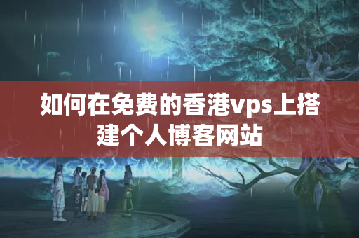 如何在免費(fèi)的香港vps上搭建個(gè)人博客網(wǎng)站